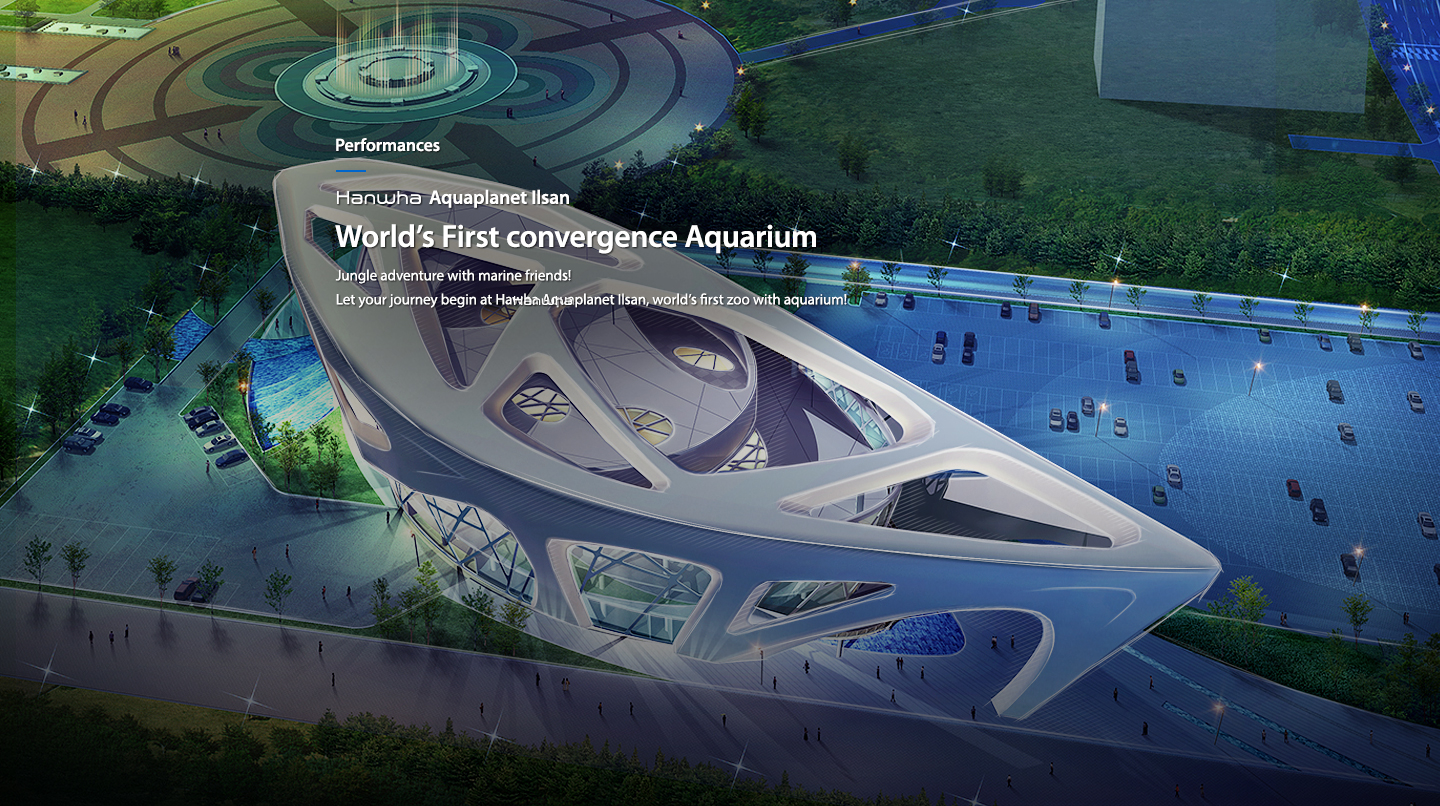 Current Project  hanwha Aquaplanet Ilsan World’s fist Convergence Aquarium : 4,300 ton new-concept aquarium featuring both dolphins and tigers Convergence Aquarium