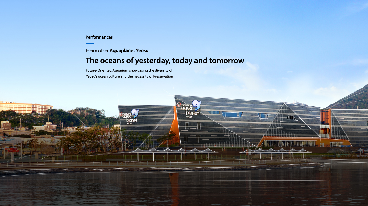 Performances hanwha Aquaplanet Yeosu The oceans of yesterday, today and tomorrow : Future-Oriented Aquarium showcasing the diversity of Yeosu’s ocean culture and the necessity of Preservation